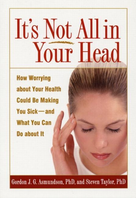 Its Not All in Your Head: How Worrying about Your Health Could Be Making You Sick--and What You Can Do about It