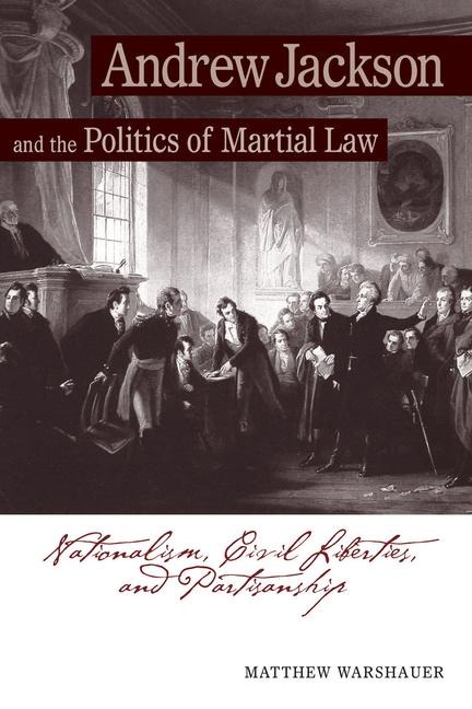 Andrew Jackson and the Politics of Martial Law: Nationalism, Civil Liberties, and Partisanship