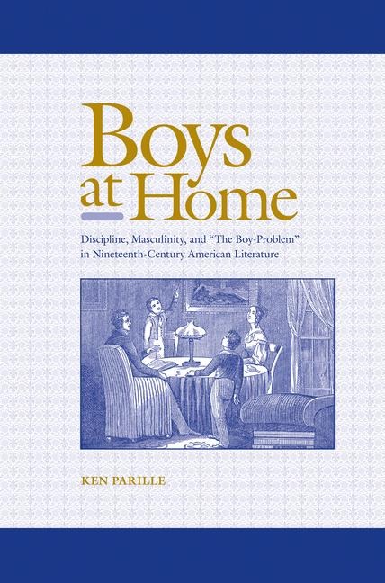 Boys at Home: Discipline, Masculinity, and "The Boy-Problem" in Nineteenth-Century American Literature