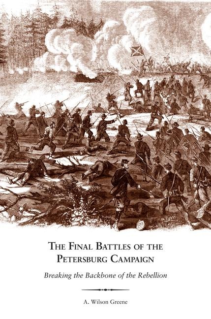 The Final Battles of the Petersburg Campaign: Breaking the Backbone of the Rebellion