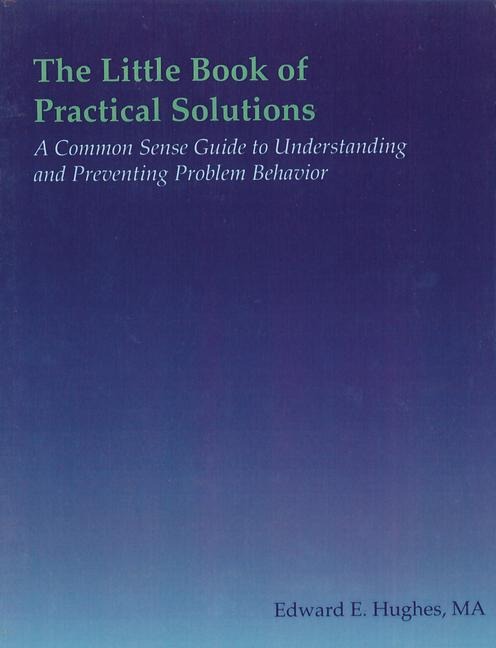The Little Book of Practical Solutions: A Common Sense Guide to Understanding and Preventing Problem Behavior