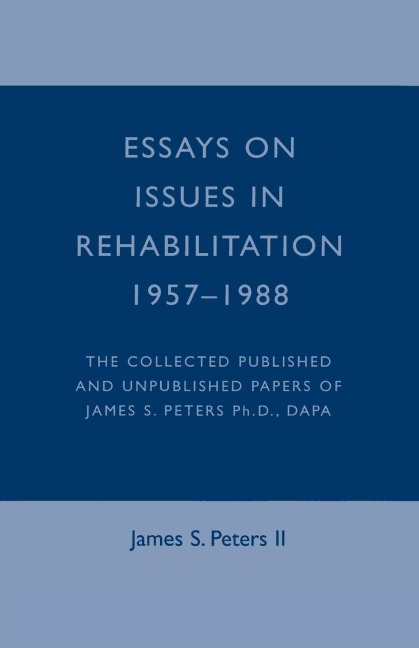 Essays on Issues in Rehabilitation 1957-1988: The Collected Published and Unpublished Papers of James S. Peters Ph.D., DAPA