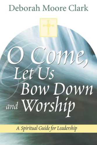 O Come, Let Us Bow Down and Worship A Spiritual Guide for Leadership