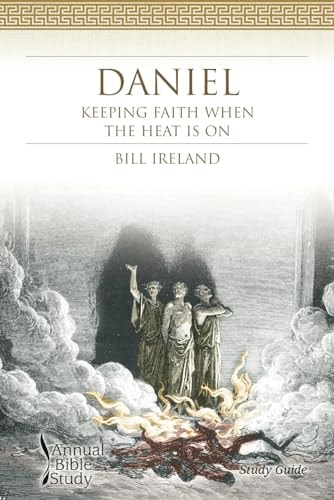 Daniel Annual Bible Study (Study Guide) Keeping Faith When the Heat Is On