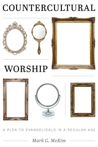 Countercultural Worship A Plea for Evangelicals in a Secular Age