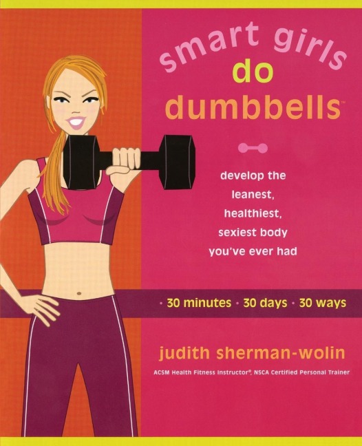Smart Girls Do Dumbbells: 30 Minutes, 30 Days, 30 Ways -- Develop the Leanest, Healthiest, Sexiest Body Youve Ever Had