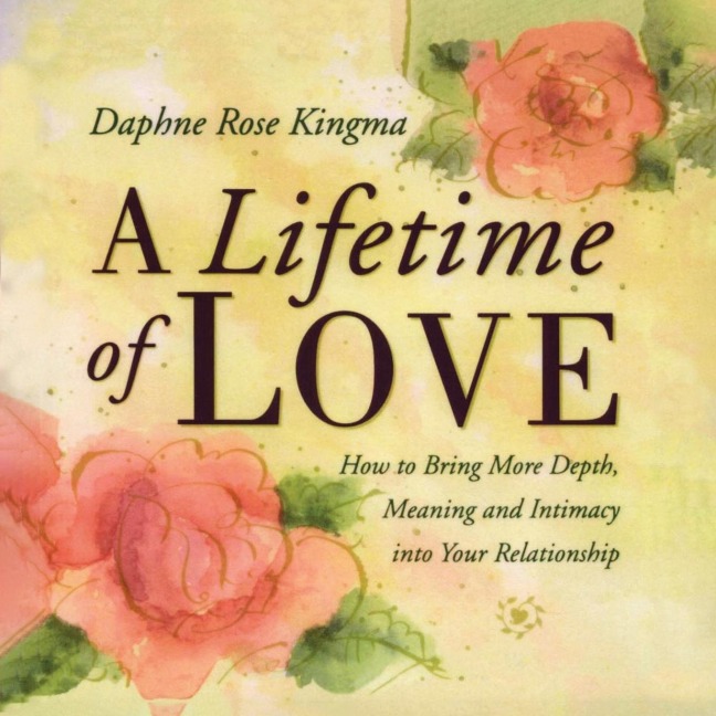 A Lifetime of Love: How to Bring More Depth, Meaning and Intimacy Into Your Relationship (Lasting Love, Deeper Intimacy, & Soul Connection)