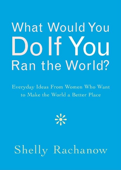 What Would You Do If You Ran the World?: Everyday Ideas from Women Who Want to Make the World a Better Place (Women Empowerment Gift, for Readers of In the Company of Women)