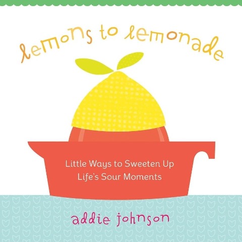 Lemons to Lemonade: Little Ways to Sweeten Up Lifes Sour Moments