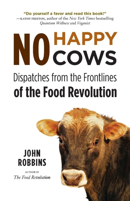 No Happy Cows: Dispatches from the Frontlines of the Food Revolution (Vegetarian, Vegan, Sustainable Diet, for Readers of the Ethics of What We Eat)