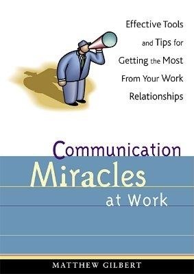 Communication Miracles at Work: Effective Tools and Tips for Getting the Most from Your Work Relationships