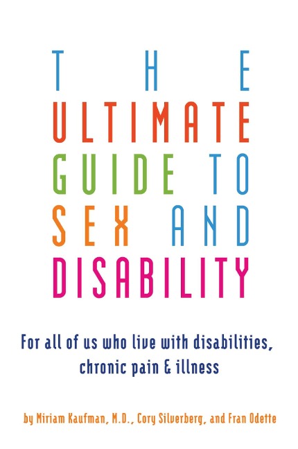 The Ultimate Guide to Sex and Disability For All of Us Who Live with Disabilities, Chronic Pain, and Illness