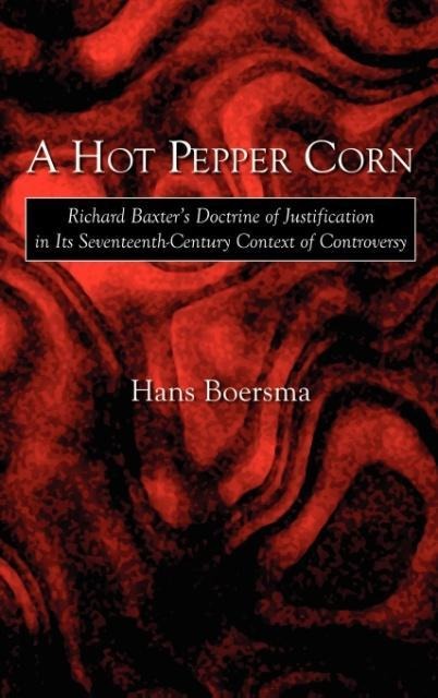 A Hot Pepper Corn: Richard Baxters Doctrine of Justification in Its Seventeenth-Century Context of Controversy