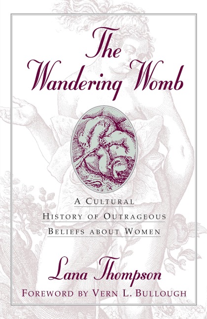 The Wandering Womb: A Cultural History of Outrageous Beliefs About Women