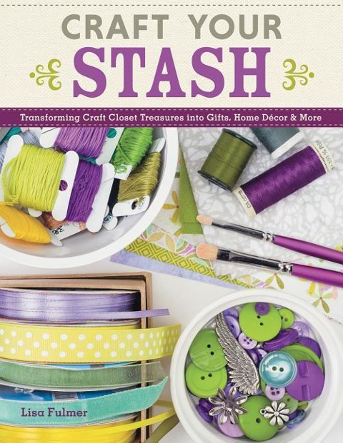 Craft Your Stash: Transforming Craft Closet Treasures Into Gifts, Home Décor & More