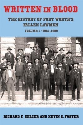 Written in Blood: The History of Fort Worths Fallen Lawmen, Volume 1, 1861-1909