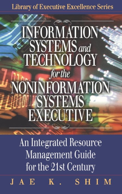 Information Systems and Technology for the Noninformation Systems Executive: An Integrated Resource Management Guide for the 21st Century