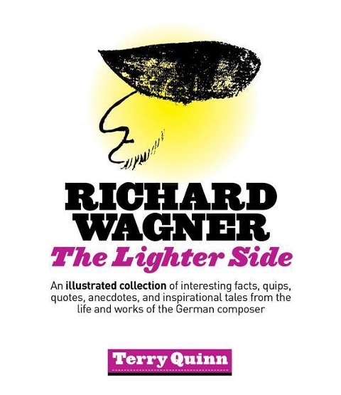 Richard Wagner: The Lighter Side: An Illustrated Collection of Interesting Facts, Quips, Quotes, Anecdotes, and Inspirational Tales from the Life and Works of the German Composer