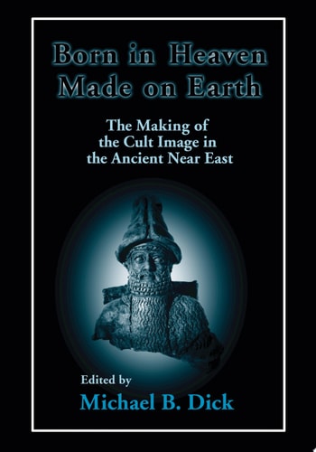 Born in Heaven, Made on Earth The Making of the Cult Image in the Ancient Near East