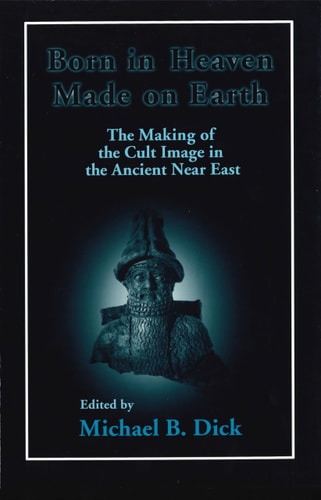 Born in Heaven, Made on Earth The Making of the Cult Image in the Ancient Near East