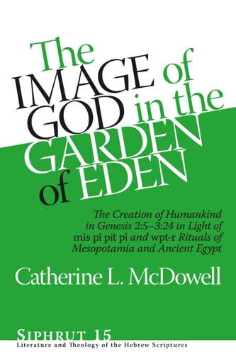 The Image of God in the Garden of Eden The Creation of Humankind in Genesis 2:5-3:24 in Light of the Mīs Pî Pīt Pî and Wpt-r Rituals of Mesopotamia and Ancient Egypt