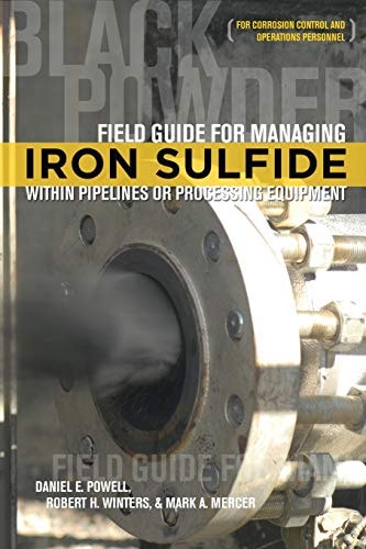 Field Guide for Managing Iron Sulfide (Black Powder) Within Pipelines Or Processing Equipment For Corrosion Control and Operations Personnel