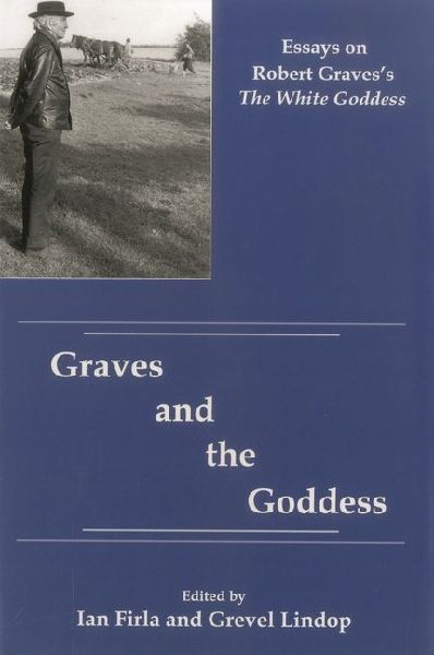 Graves And The Goddess: Essays on Robert Gravess the White Goddess