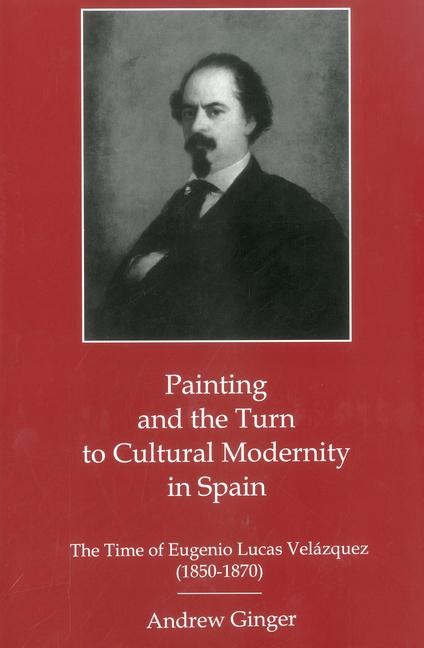 Painting And The Turn To Cultural Modernity in Spain: The Time of Eugenio Lucas Velazquez (1850-1870)