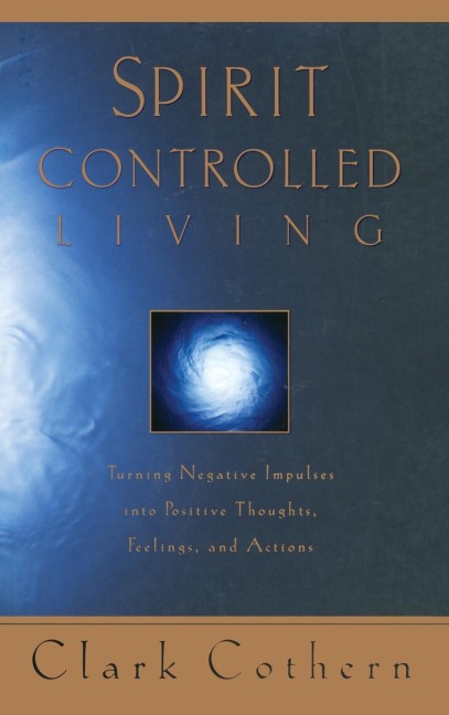 Spirit-Controlled Living: Turning Negative Impulses Into Positive Thougths, Feelings, and Actions