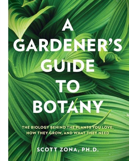 A Gardeners Guide to Botany: The Biology Behind the Plants You Love, How They Grow, and What They Need