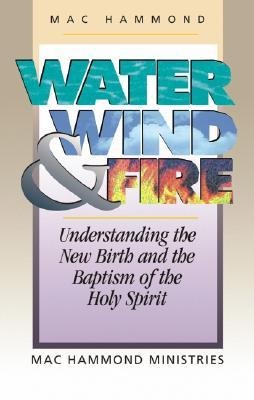 Water, Wind and Fire: Understanding the New Birth and the Baptism of the Holy Spirit