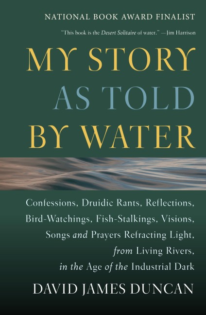 My Story as Told by Water: Confessions, Druidic Rants, Reflections, Bird-Watchings, Fish-Stalkings, Visions, Songs and Prayers Refracting Light, from Living Rivers, in the Age of the Indu