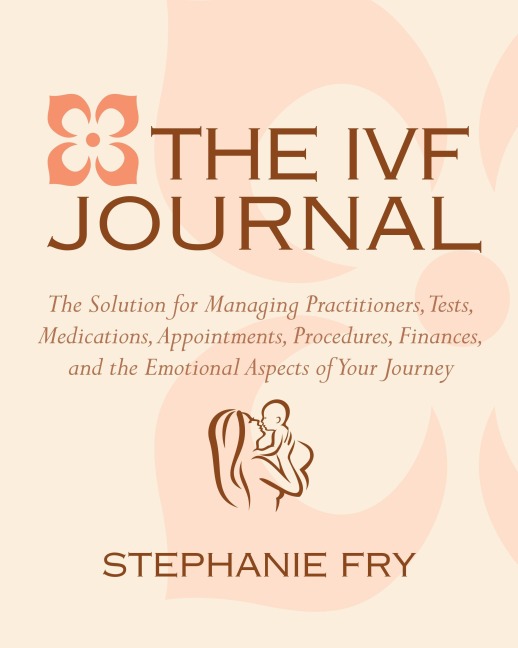 The IVF Journal: The Solution for Managing Practitioners, Tests, Medications, Appointments, Procedures, Finances, and the Emotional Aspects of Your Journey