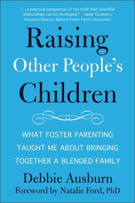 Raising Other Peoples Children: What Foster Parenting Taught Me about Bringing Together a Blended Family
