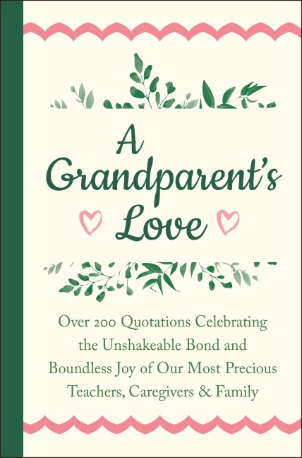 A Grandparent's Love: Over 200 Quotations Celebrating the Unshakeable Bond and Boundless Joy of Our Most Precious Teachers, Caregivers & Family