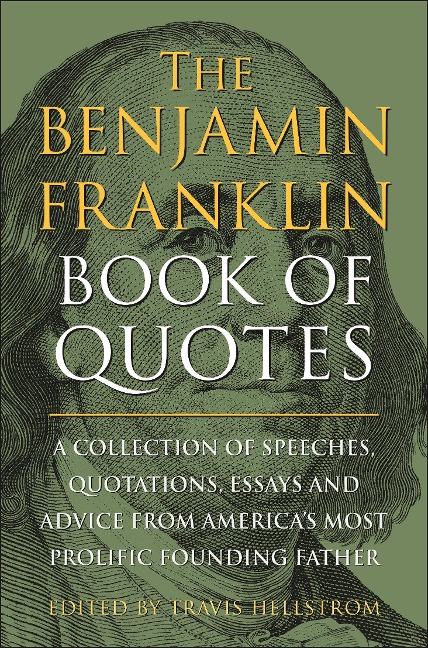 The Benjamin Franklin Book of Quotes: A Collection of Speeches, Quotations, Essays and Advice from Americas Most Prolific Founding Father