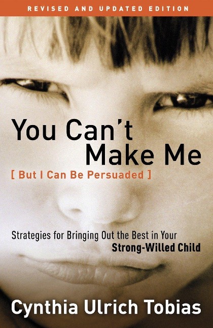 You Cant Make Me (But I Can Be Persuaded): Strategies for Bringing Out the Best in Your Strong-Willed Child