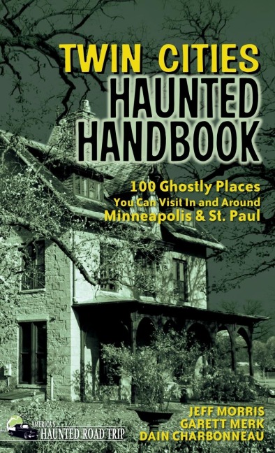 Twin Cities Haunted Handbook: 100 Ghostly Places You Can Visit in and Around Minneapolis and St. Paul