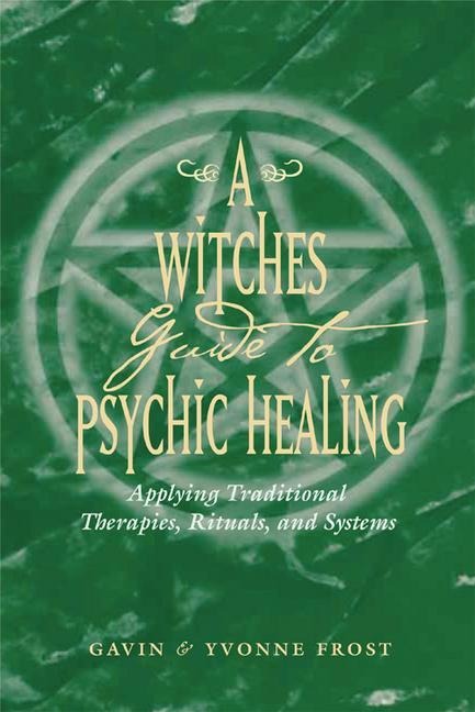 A Witchs Guide to Psychic Healing: Applying Traditional Therapies, Rituals, and Systems