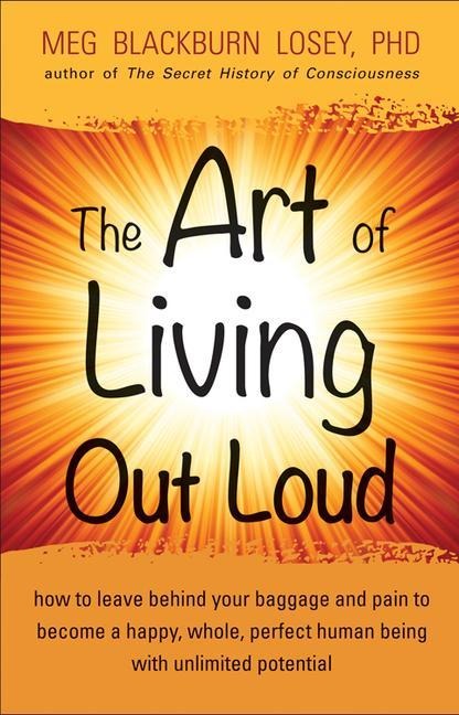 The Art of Living Out Loud: How to Leave Behind Your Baggage and Pain to Become a Happy, Whole, Perfect Human Being with Unlimited Potential