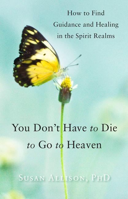 You Dont Have to Die to Go to Heaven: How to Find Guidance and Healing in the Spirit Realms