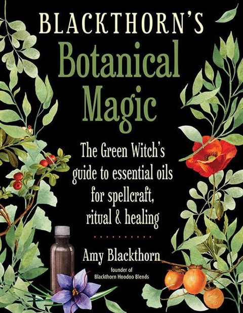 Blackthorns Botanical Magic: The Green Witchs Guide to Essential Oils for Spellcraft, Ritual & Healing