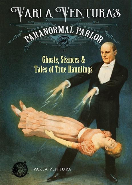 Varla Ventura's Paranormal Parlor: Ghosts, Seances, and Tales of True Hauntings