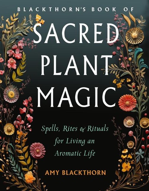 Blackthorns Book of Sacred Plant Magic: Spells, Rites, and Rituals for Living an Aromatic Life