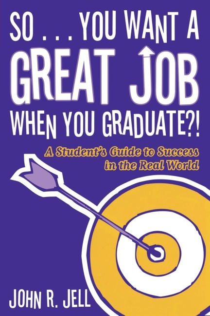 So...You Want a Great Job When You Graduate: A Students Guide to Success in the Real World