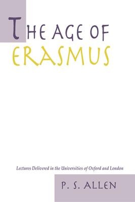 The Age of Erasmus: Lectures Delivered in the Universities of Oxford and London