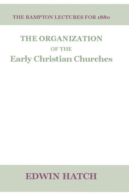 The Organization of the Early Christian Churches: Eight Lectures Delivered Before the University of Oxford, in the Year 1880.