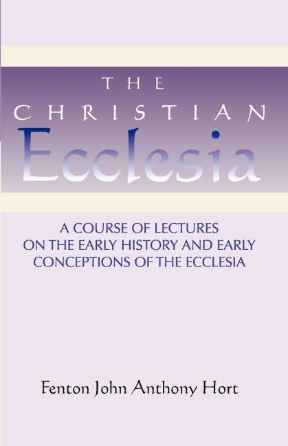 Christian Ecclesia: A Course of Lectures on the Early History and Early Conceptions of the Ecclesia and Four Sermons