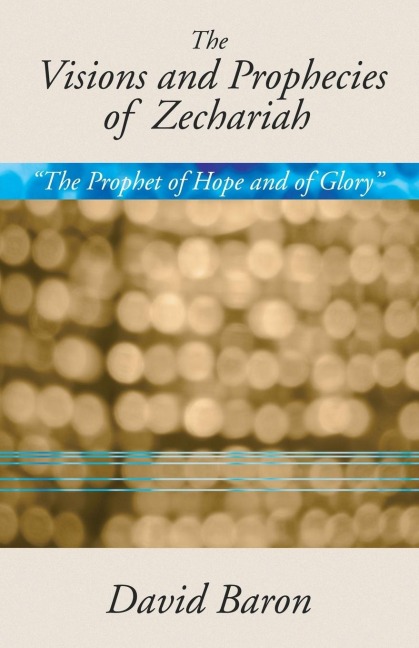 Visions & Prophecies of Zechariah: The Prophet of Hope and of Glory an Exposition