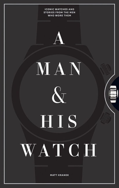 A Man and His Watch: 76 of the Worlds Most Iconic Watches and Stories from the Men Who Wore Them